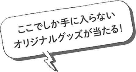 ここでしか手に入らないオリジナルグッズが当たる!